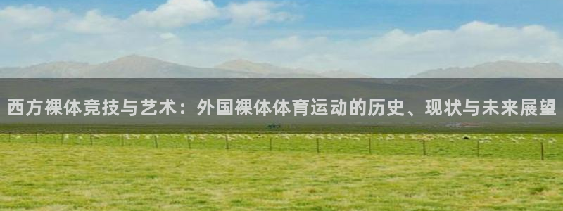 速球体育官网入口：西方裸体竞技与艺术：外国裸体体育运动的历史、现状与未来展望